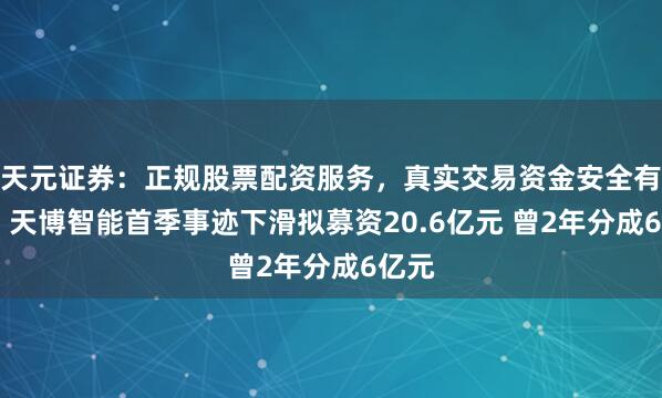 天元证券：正规股票配资服务，真实交易资金安全有保障 天博智能首季事迹下滑拟募资20.6亿元 曾2年分成6亿元
