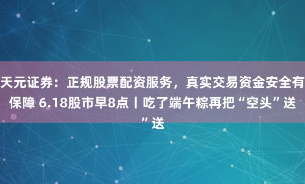 天元证券：正规股票配资服务，真实交易资金安全有保障 6.18股市早8点丨吃了端午粽再把“空头”送