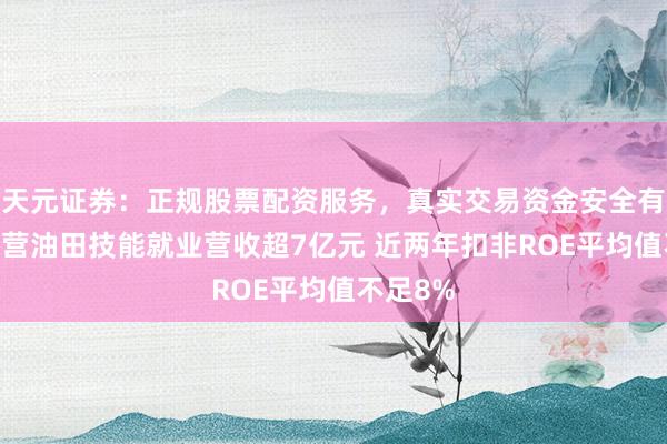 天元证券：正规股票配资服务，真实交易资金安全有保障 主营油田技能就业营收超7亿元 近两年扣非ROE平均值不足8%