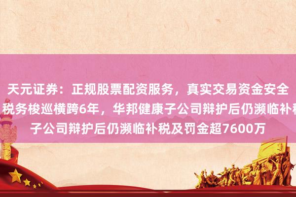 天元证券：正规股票配资服务，真实交易资金安全有保障 争议未了！税务梭巡横跨6年，华邦健康子公司辩护后仍濒临补税及罚金超7600万