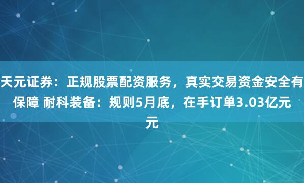 天元证券：正规股票配资服务，真实交易资金安全有保障 耐科装备：规则5月底，在手订单3.03亿元