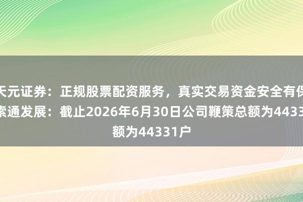 天元证券:正规股票配资服务,真实交易资金安全有保障 索通发展:截止2026年6月30日公司鞭策总额为44331户