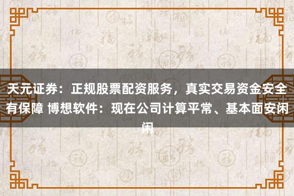 天元证券：正规股票配资服务，真实交易资金安全有保障 博想软件：现在公司计算平常、基本面安闲