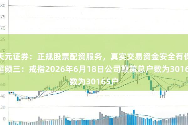 天元证券：正规股票配资服务，真实交易资金安全有保障 超频三：戒指2026年6月18日公司鞭策总户数为30165户