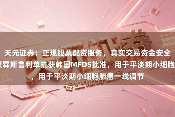 天元证券：正规股票配资服务，真实交易资金安全有保障 复宏汉霖斯鲁利单抗获韩国MFDS批准，用于平淡期小细胞肺癌一线调节