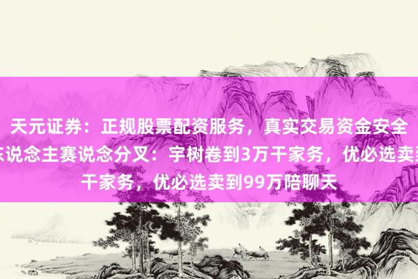天元证券：正规股票配资服务，真实交易资金安全有保障 机器东说念主赛说念分叉：宇树卷到3万干家务，优必选卖到99万陪聊天
