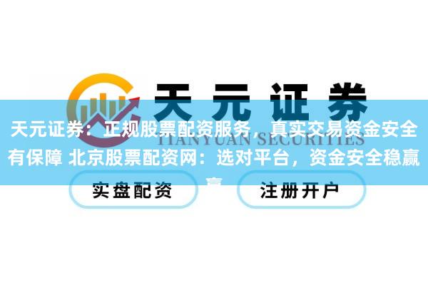 天元证券：正规股票配资服务，真实交易资金安全有保障 北京股票配资网：选对平台，资金安全稳赢