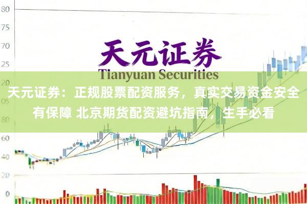 天元证券：正规股票配资服务，真实交易资金安全有保障 北京期货配资避坑指南，生手必看