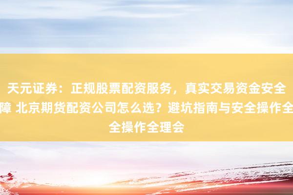 天元证券:正规股票配资服务,真实交易资金安全有保障 北京期货配资公司怎么选?避坑指南与安全操作全理会