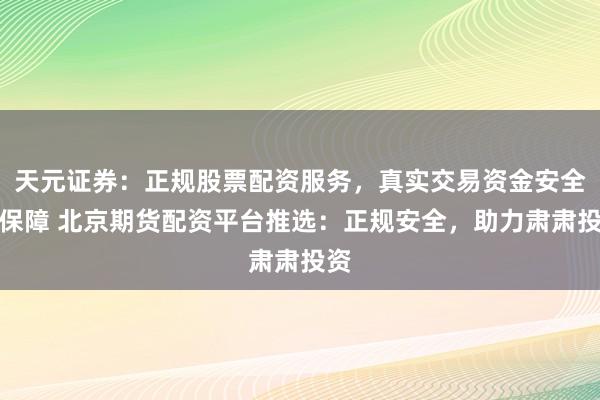 天元证券：正规股票配资服务，真实交易资金安全有保障 北京期货配资平台推选：正规安全，助力肃肃投资