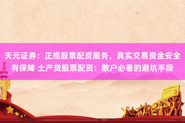 天元证券：正规股票配资服务，真实交易资金安全有保障 土产货股票配资：散户必看的避坑手段