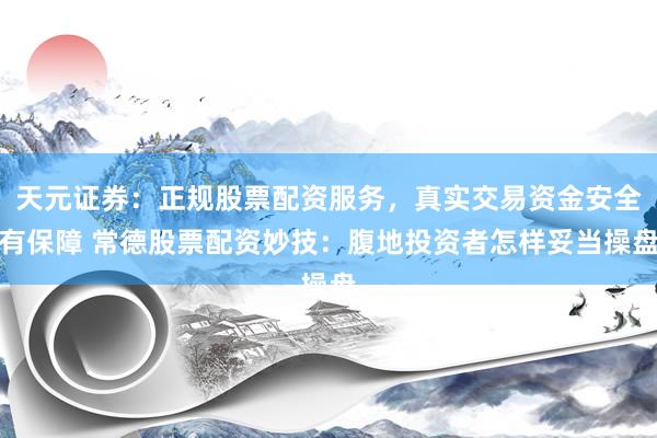 天元证券：正规股票配资服务，真实交易资金安全有保障 常德股票配资妙技：腹地投资者怎样妥当操盘