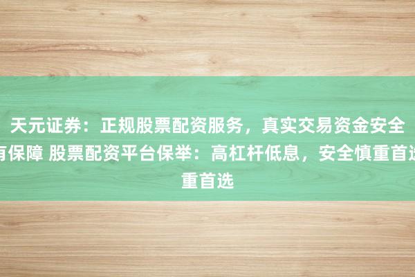 天元证券：正规股票配资服务，真实交易资金安全有保障 股票配资平台保举：高杠杆低息，安全慎重首选