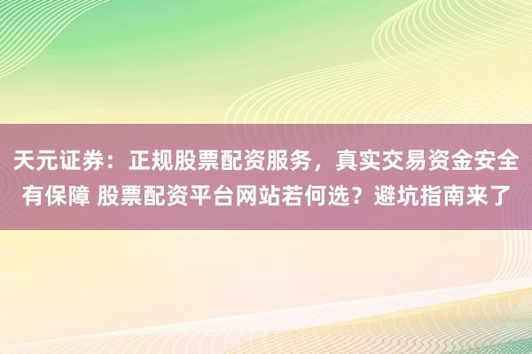 天元证券：正规股票配资服务，真实交易资金安全有保障 股票配资平台网站若何选？避坑指南来了