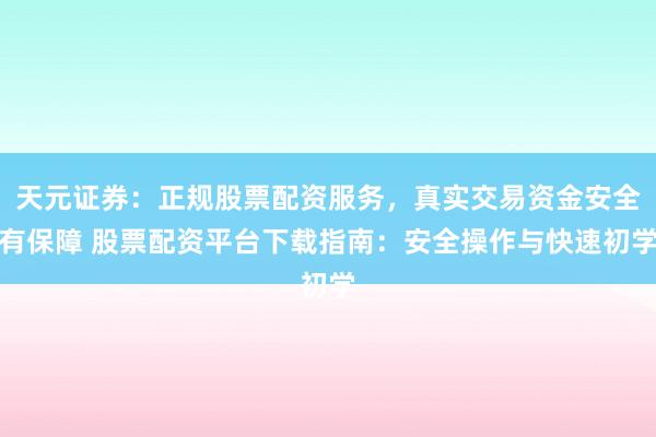 天元证券：正规股票配资服务，真实交易资金安全有保障 股票配资平台下载指南：安全操作与快速初学