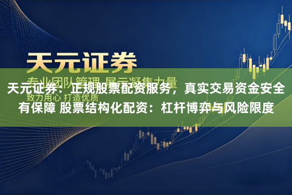 天元证券：正规股票配资服务，真实交易资金安全有保障 股票结构化配资：杠杆博弈与风险限度