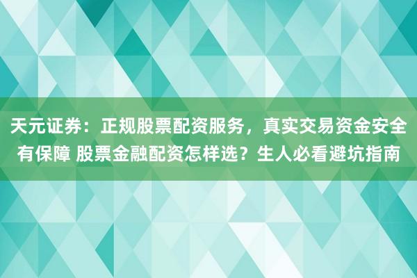 天元证券：正规股票配资服务，真实交易资金安全有保障 股票金融配资怎样选？生人必看避坑指南