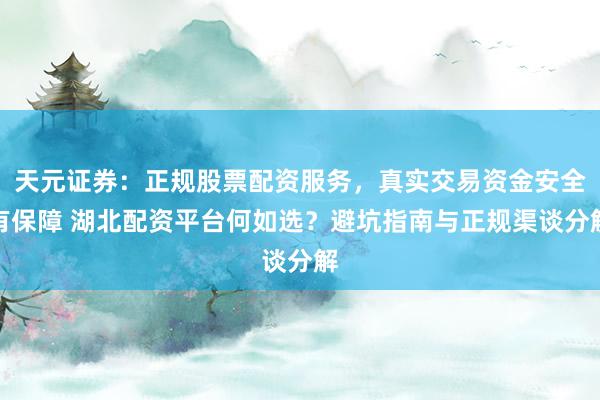 天元证券：正规股票配资服务，真实交易资金安全有保障 湖北配资平台何如选？避坑指南与正规渠谈分解