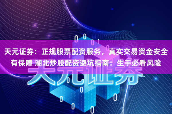 天元证券：正规股票配资服务，真实交易资金安全有保障 湖北炒股配资避坑指南：生手必看风险