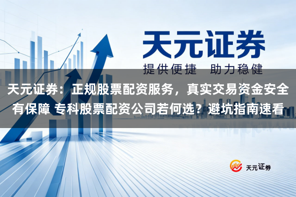 天元证券：正规股票配资服务，真实交易资金安全有保障 专科股票配资公司若何选？避坑指南速看