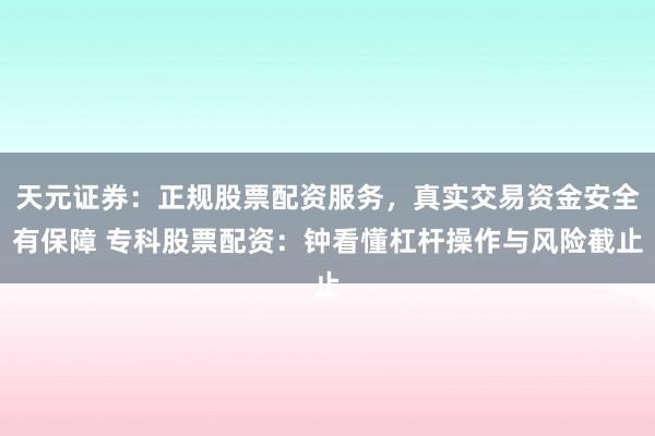 天元证券：正规股票配资服务，真实交易资金安全有保障 专科股票配资：钟看懂杠杆操作与风险截止