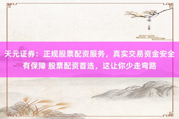 天元证券：正规股票配资服务，真实交易资金安全有保障 股票配资首选，这让你少走弯路