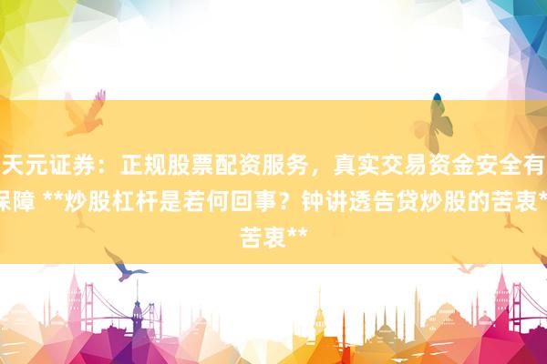 天元证券:正规股票配资服务,真实交易资金安全有保障 **炒股杠杆是若何回事?钟讲透告贷炒股的苦衷**