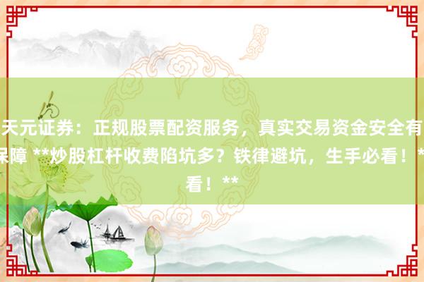 天元证券：正规股票配资服务，真实交易资金安全有保障 **炒股杠杆收费陷坑多？铁律避坑，生手必看！**