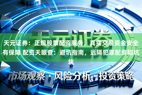 天元证券:正规股票配资服务,真实交易资金安全有保障 配资天眼查:避坑指南,远隔犯罪配资陷坑