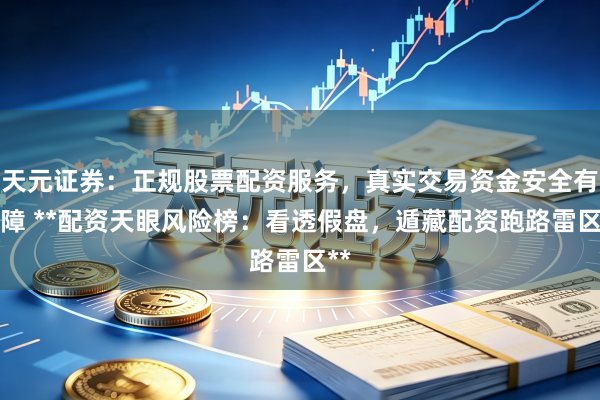 天元证券：正规股票配资服务，真实交易资金安全有保障 **配资天眼风险榜：看透假盘，遁藏配资跑路雷区**