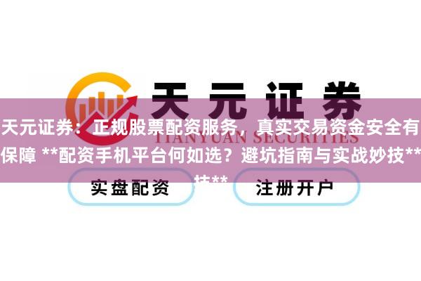 天元证券：正规股票配资服务，真实交易资金安全有保障 **配资手机平台何如选？避坑指南与实战妙技**