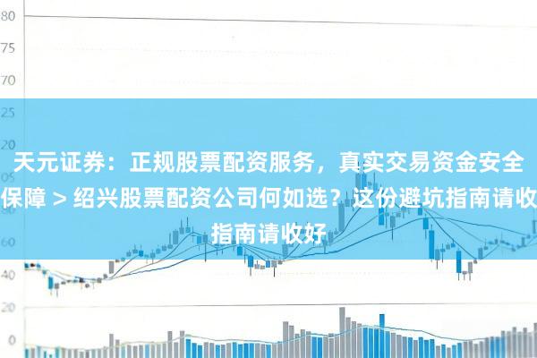 天元证券：正规股票配资服务，真实交易资金安全有保障 > 绍兴股票配资公司何如选？这份避坑指南请收好