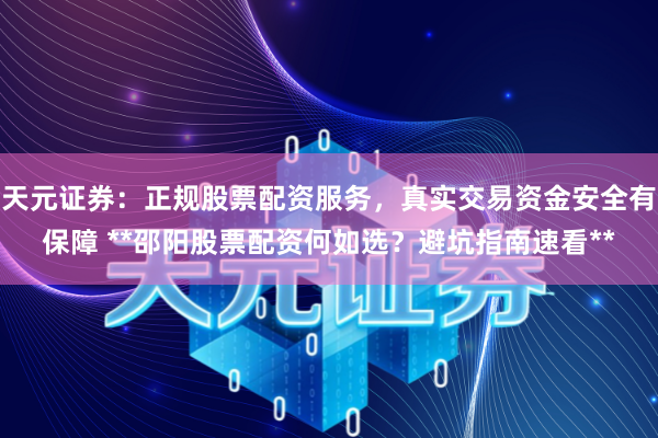天元证券：正规股票配资服务，真实交易资金安全有保障 **邵阳股票配资何如选？避坑指南速看**