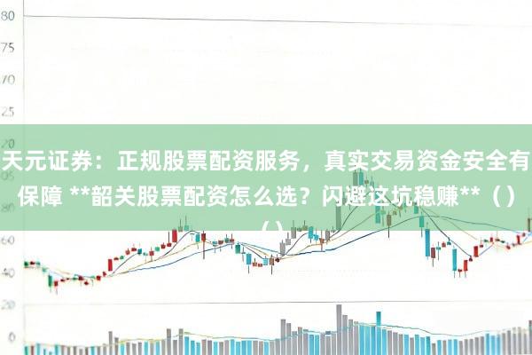 天元证券：正规股票配资服务，真实交易资金安全有保障 **韶关股票配资怎么选？闪避这坑稳赚**（）