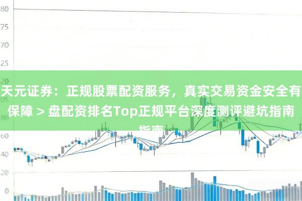 天元证券：正规股票配资服务，真实交易资金安全有保障 > 盘配资排名Top正规平台深度测评避坑指南