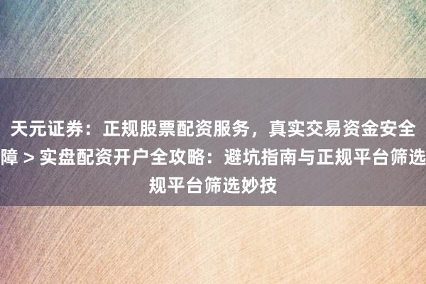 天元证券：正规股票配资服务，真实交易资金安全有保障 > 实盘配资开户全攻略：避坑指南与正规平台筛选妙技
