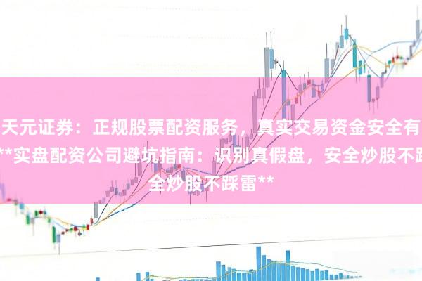 天元证券：正规股票配资服务，真实交易资金安全有保障 **实盘配资公司避坑指南：识别真假盘，安全炒股不踩雷**