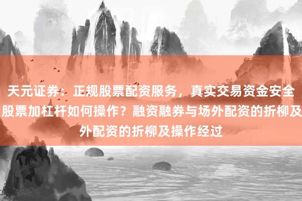 天元证券：正规股票配资服务，真实交易资金安全有保障 > 股票加杠杆如何操作？融资融券与场外配资的折柳及操作经过