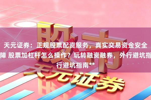 天元证券：正规股票配资服务，真实交易资金安全有保障 股票加杠杆怎么操作？玩转融资融券，外行避坑指南**