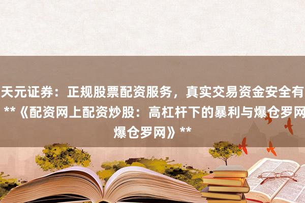 天元证券:正规股票配资服务,真实交易资金安全有保障 **《配资网上配资炒股:高杠杆下的暴利与爆仓罗网》**