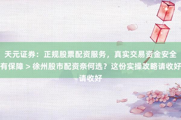 天元证券：正规股票配资服务，真实交易资金安全有保障 > 徐州股市配资奈何选？这份实操攻略请收好