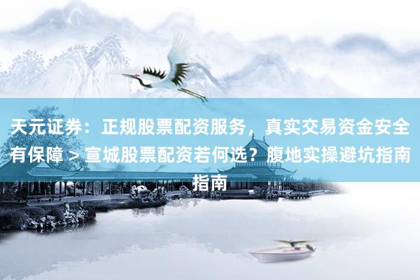 天元证券：正规股票配资服务，真实交易资金安全有保障 > 宣城股票配资若何选？腹地实操避坑指南