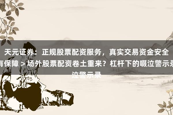天元证券：正规股票配资服务，真实交易资金安全有保障 > 场外股票配资卷土重来？杠杆下的啜泣警示录