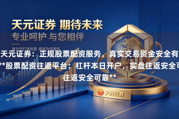 天元证券：正规股票配资服务，真实交易资金安全有保障 **股票配资往返平台：杠杆本日开户，实盘往返安全可靠**