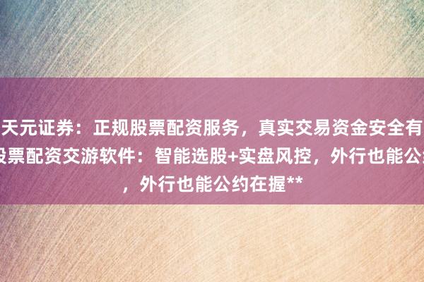 天元证券：正规股票配资服务，真实交易资金安全有保障 **股票配资交游软件：智能选股+实盘风控，外行也能公约在握**