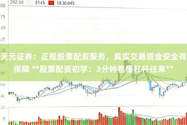 天元证券:正规股票配资服务,真实交易资金安全有保障 **股票配资初学:3分钟看懂杠杆往来**