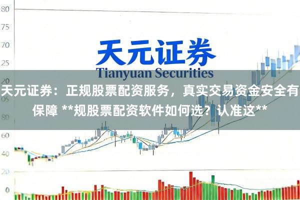 天元证券：正规股票配资服务，真实交易资金安全有保障 **规股票配资软件如何选？认准这**