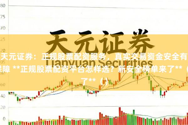 天元证券：正规股票配资服务，真实交易资金安全有保障 **正规股票配资平台怎样选？新安全榜单来了**（）