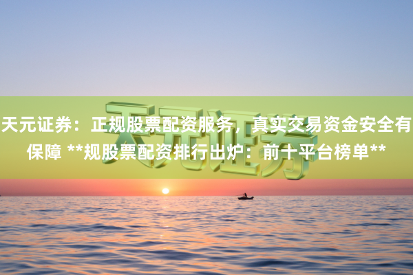 天元证券：正规股票配资服务，真实交易资金安全有保障 **规股票配资排行出炉：前十平台榜单**