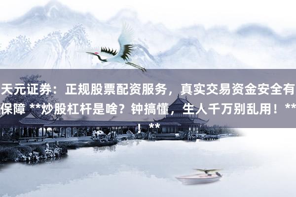 天元证券：正规股票配资服务，真实交易资金安全有保障 **炒股杠杆是啥？钟搞懂，生人千万别乱用！**